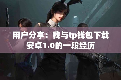 用户分享：我与tp钱包下载安卓1.0的一段经历