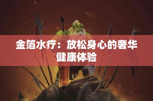 金箔水疗：放松身心的奢华健康体验