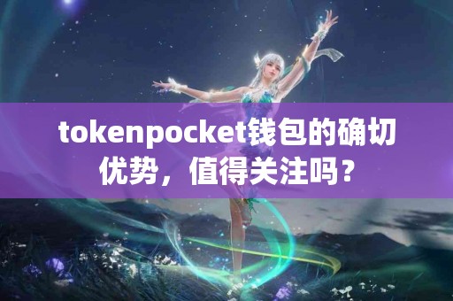 tokenpocket钱包的确切优势，值得关注吗？