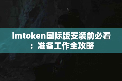 imtoken国际版安装前必看：准备工作全攻略