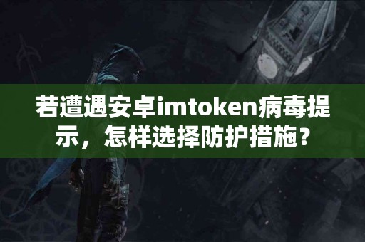 若遭遇安卓imtoken病毒提示，怎样选择防护措施？