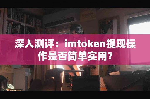 深入测评：imtoken提现操作是否简单实用？