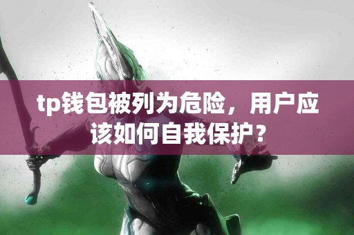 tp钱包被列为危险，用户应该如何自我保护？