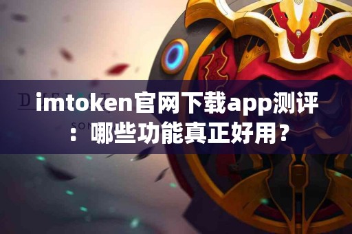 imtoken官网下载app测评：哪些功能真正好用？