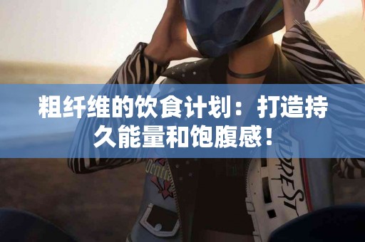粗纤维的饮食计划：打造持久能量和饱腹感！