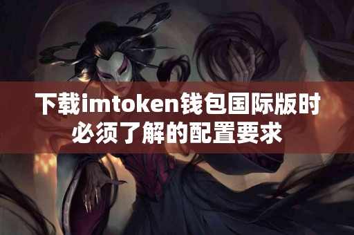 下载imtoken钱包国际版时必须了解的配置要求