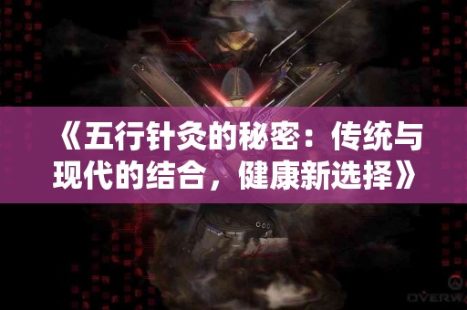 《五行针灸的秘密：传统与现代的结合，健康新选择》