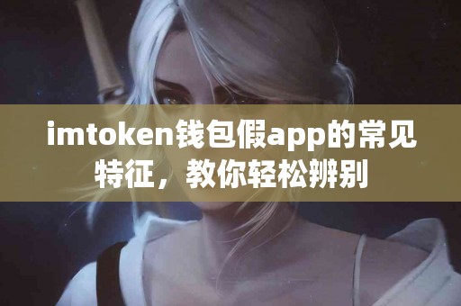 imtoken钱包假app的常见特征，教你轻松辨别