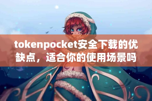 tokenpocket安全下载的优缺点，适合你的使用场景吗？