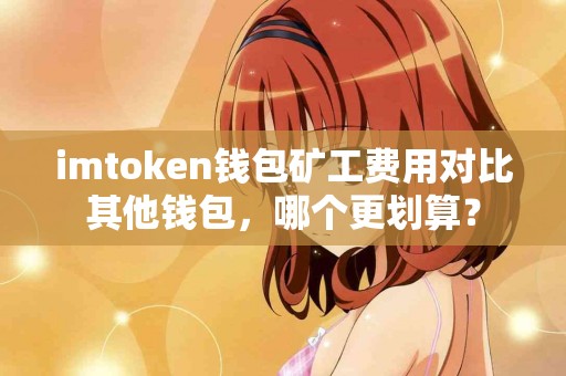 imtoken钱包矿工费用对比其他钱包，哪个更划算？
