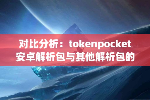 对比分析：tokenpocket安卓解析包与其他解析包的差异