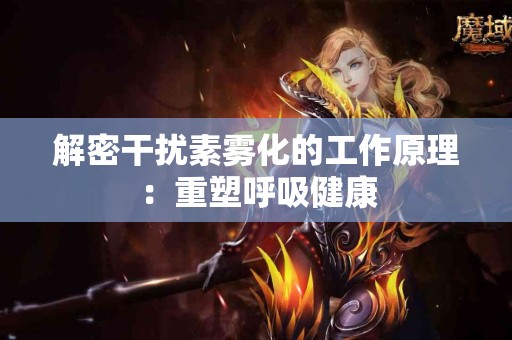 解密干扰素雾化的工作原理：重塑呼吸健康