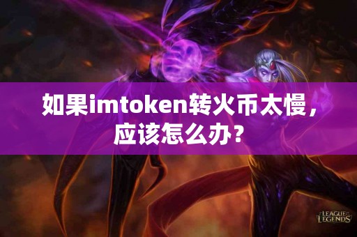 如果imtoken转火币太慢，应该怎么办？