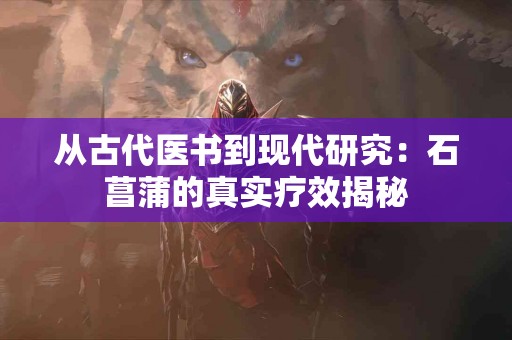 从古代医书到现代研究：石菖蒲的真实疗效揭秘