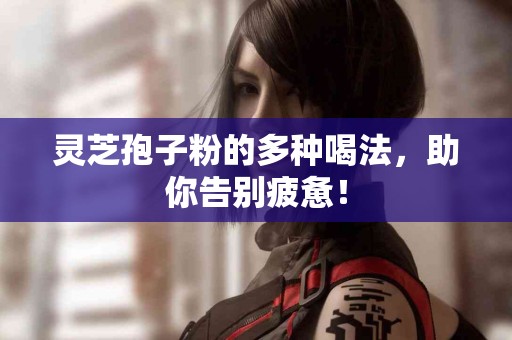 灵芝孢子粉的多种喝法，助你告别疲惫！