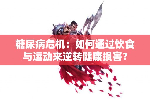 糖尿病危机：如何通过饮食与运动来逆转健康损害？