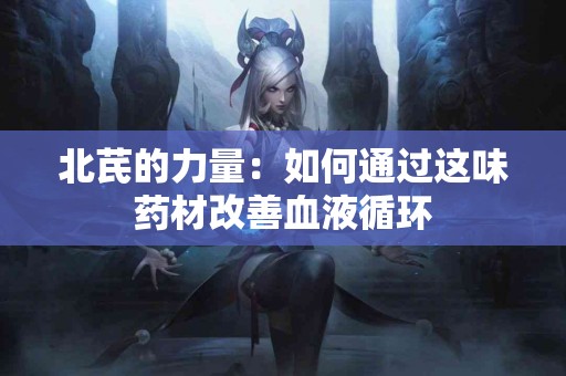 北芪的力量：如何通过这味药材改善血液循环