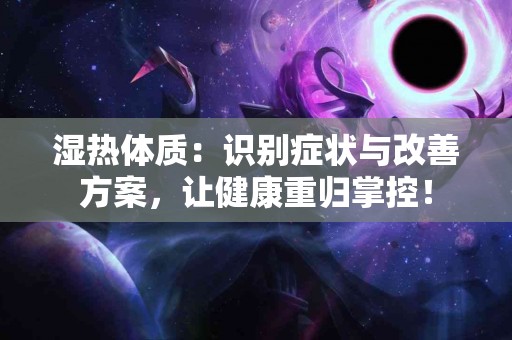 湿热体质：识别症状与改善方案，让健康重归掌控！