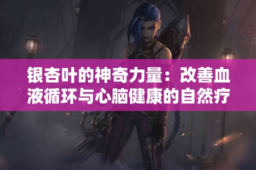 银杏叶的神奇力量：改善血液循环与心脑健康的自然疗法