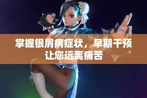掌握银屑病症状，早期干预让您远离痛苦