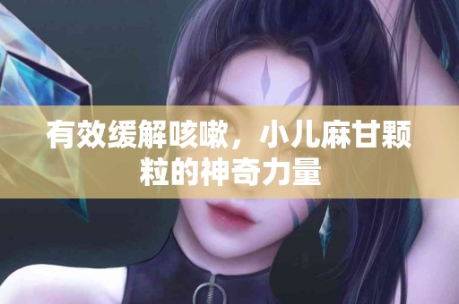 有效缓解咳嗽，小儿麻甘颗粒的神奇力量