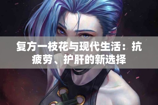 复方一枝花与现代生活：抗疲劳、护肝的新选择
