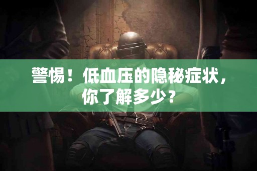 警惕！低血压的隐秘症状，你了解多少？