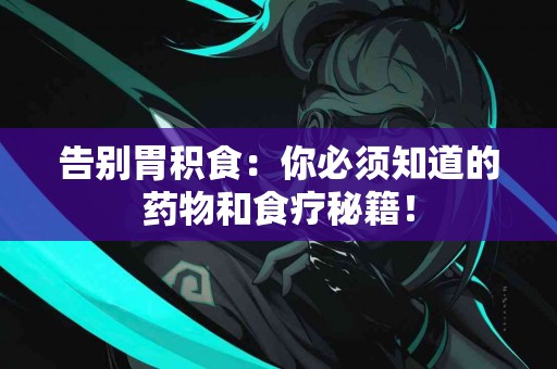 告别胃积食：你必须知道的药物和食疗秘籍！