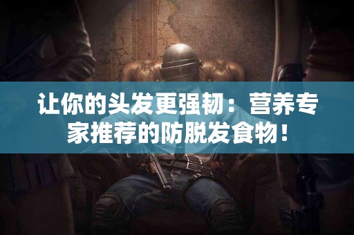 让你的头发更强韧：营养专家推荐的防脱发食物！