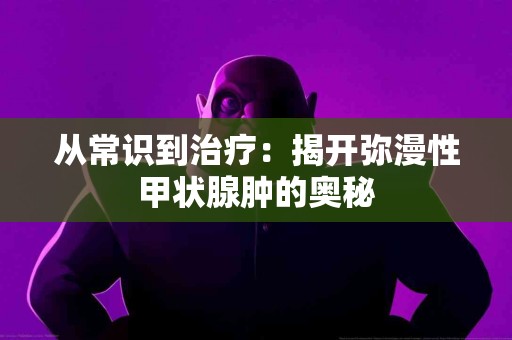 从常识到治疗：揭开弥漫性甲状腺肿的奥秘