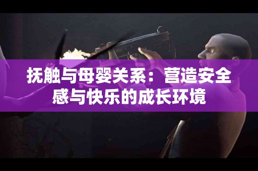 抚触与母婴关系：营造安全感与快乐的成长环境