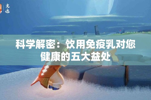 科学解密：饮用免疫乳对您健康的五大益处
