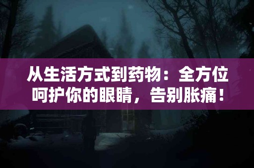 从生活方式到药物：全方位呵护你的眼睛，告别胀痛！