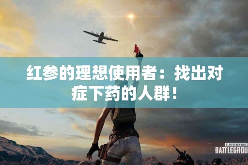 红参的理想使用者：找出对症下药的人群！