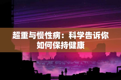 超重与慢性病：科学告诉你如何保持健康
