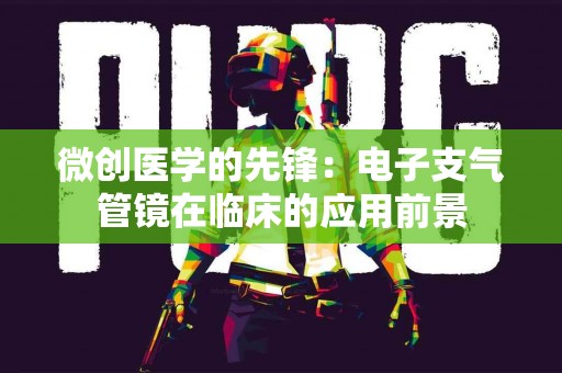微创医学的先锋：电子支气管镜在临床的应用前景