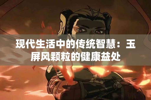 现代生活中的传统智慧：玉屏风颗粒的健康益处