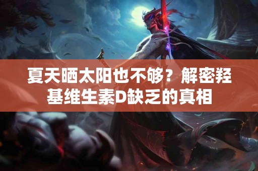 夏天晒太阳也不够？解密羟基维生素D缺乏的真相