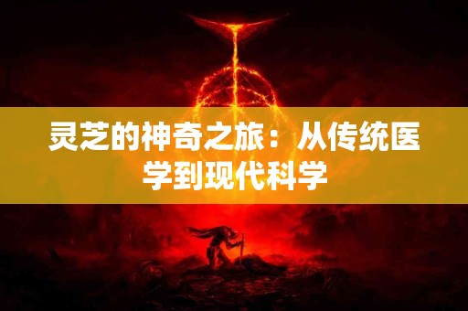 灵芝的神奇之旅：从传统医学到现代科学