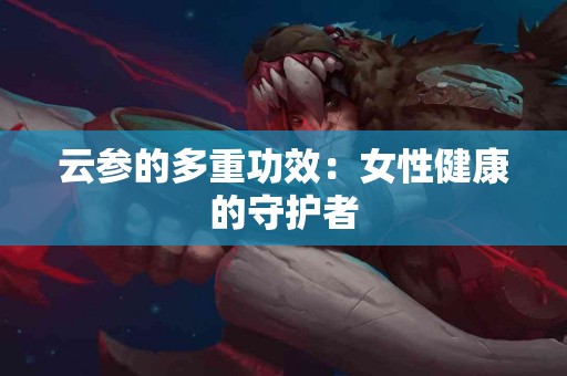 云参的多重功效：女性健康的守护者