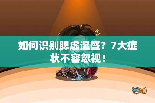 如何识别脾虚湿盛？7大症状不容忽视！