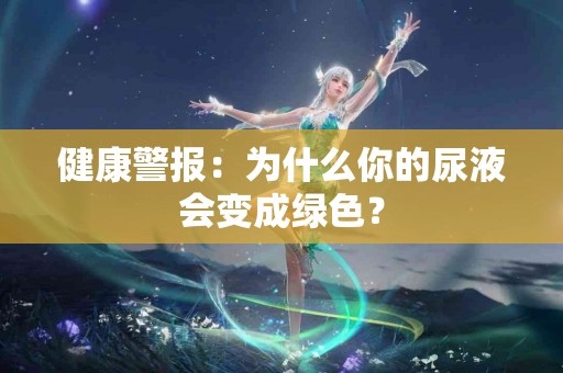 健康警报：为什么你的尿液会变成绿色？