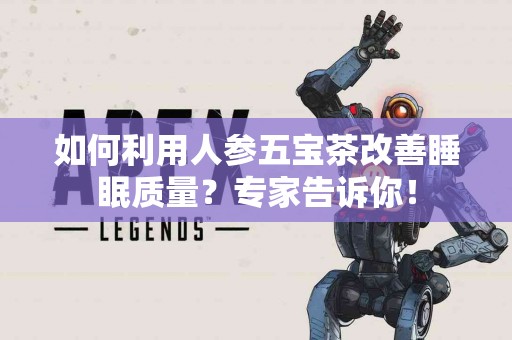 如何利用人参五宝茶改善睡眠质量？专家告诉你！