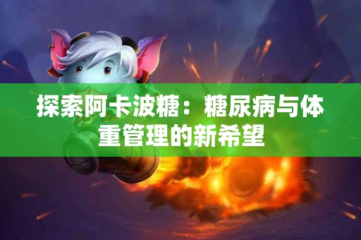探索阿卡波糖：糖尿病与体重管理的新希望