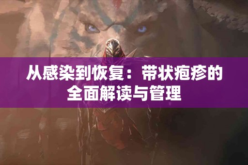 从感染到恢复：带状疱疹的全面解读与管理
