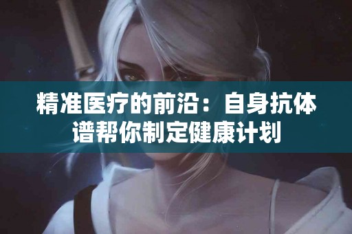 精准医疗的前沿：自身抗体谱帮你制定健康计划