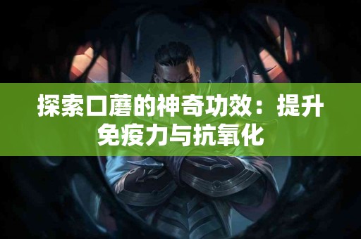 探索口蘑的神奇功效：提升免疫力与抗氧化
