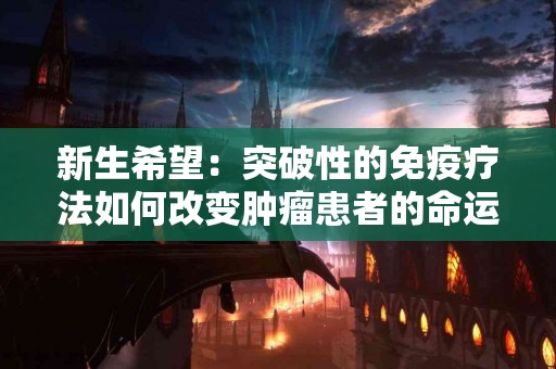 新生希望：突破性的免疫疗法如何改变肿瘤患者的命运