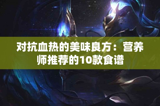 对抗血热的美味良方：营养师推荐的10款食谱