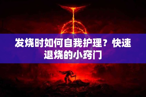 发烧时如何自我护理？快速退烧的小窍门